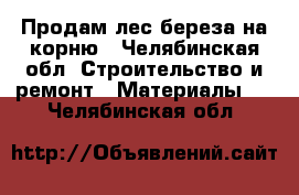 Продам лес береза на корню - Челябинская обл. Строительство и ремонт » Материалы   . Челябинская обл.